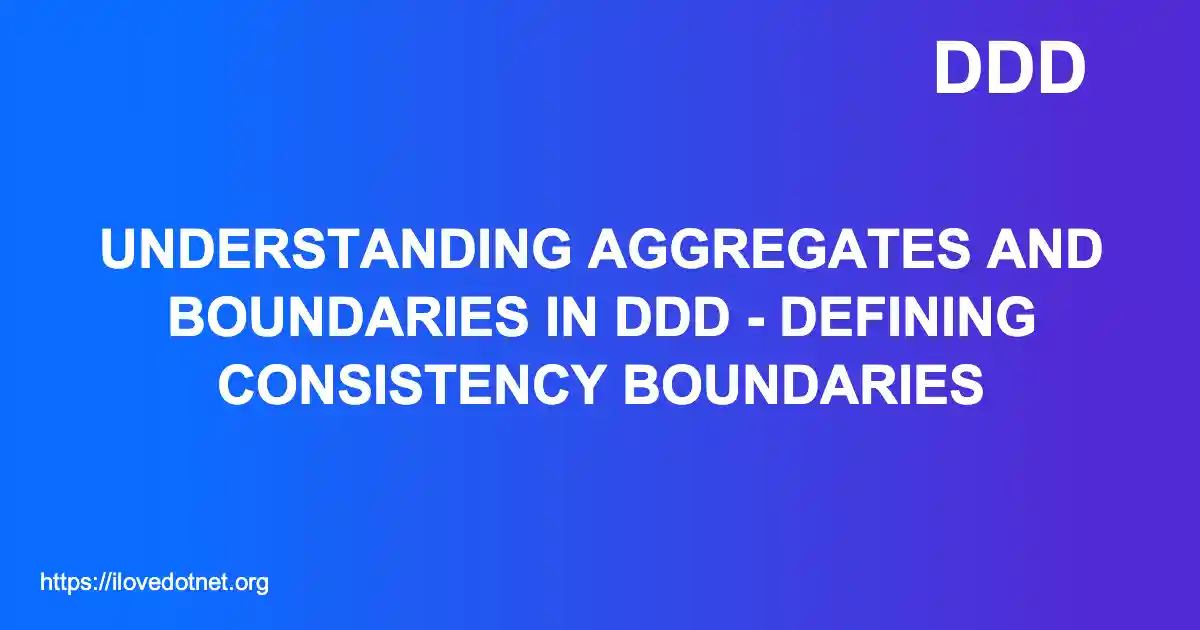 Understanding Aggregates and Boundaries in DDD - Defining Consistency Boundaries